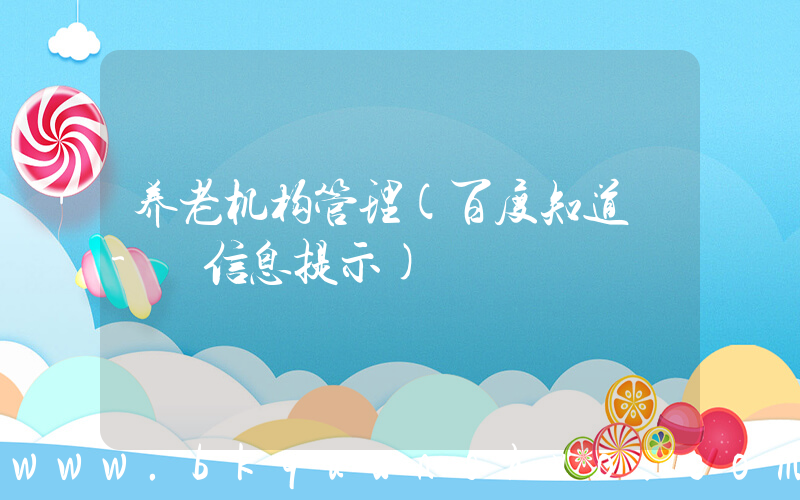 养老机构管理(百度知道 - 信息提示)